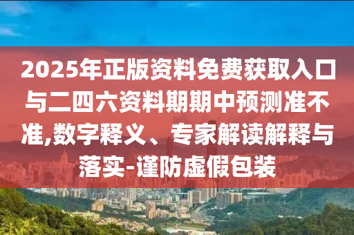 2025年正版資料免費獲取入口與二四六資料期期中預測準不準,數字釋義、專家解讀解釋與落實-謹防虛假包裝