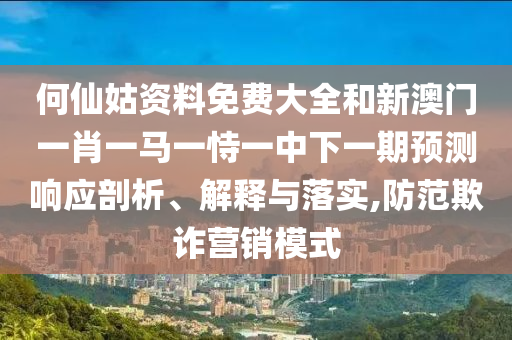 何仙姑資料免費(fèi)大全和新澳門一肖一馬一恃一中下一期預(yù)測響應(yīng)剖析、解釋與落實(shí),防范欺詐營銷模式