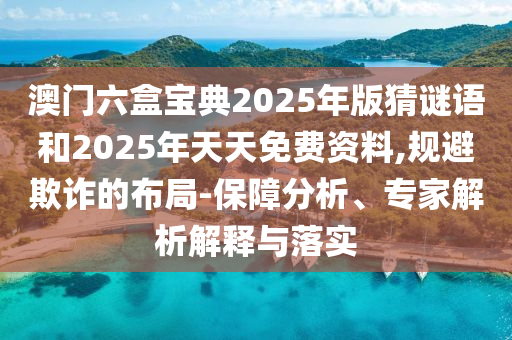 澳門六盒寶典2025年版猜謎語和2025年天天免費資料,規避欺詐的布局-保障分析、專家解析解釋與落實