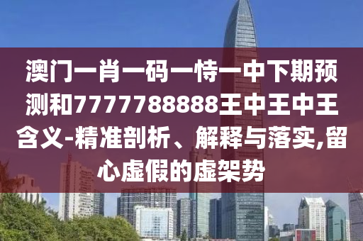 澳門一肖一碼一恃一中下期預測和7777788888王中王中王含義-精準剖析、解釋與落實,留心虛假的虛架勢
