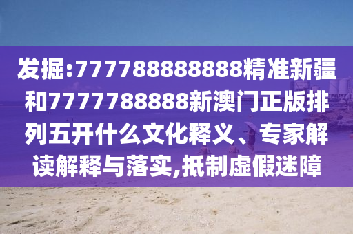 發(fā)掘:777788888888精準(zhǔn)新疆和7777788888新澳門正版排列五開什么文化釋義、專家解讀解釋與落實,抵制虛假迷障