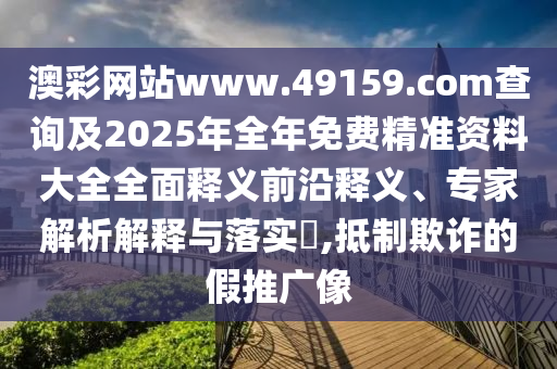 澳彩網站www.49159.соm查詢及2025年全年免費精準資料大全全面釋義前沿釋義、專家解析解釋與落實?,抵制欺詐的假推廣像