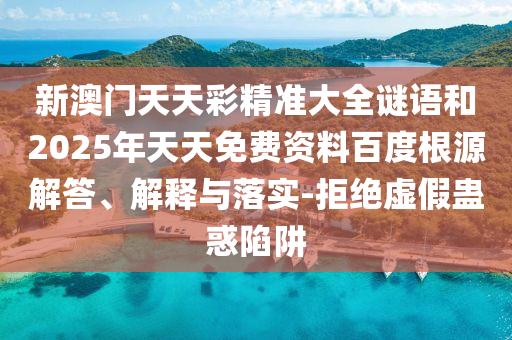 新澳門天天彩精準大全謎語和2025年天天免費資料百度根源解答、解釋與落實-拒絕虛假蠱惑陷阱