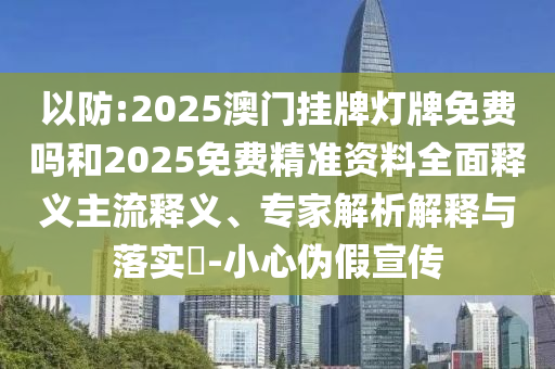 以防:2025澳門掛牌燈牌免費嗎和2025免費精準資料全面釋義主流釋義、專家解析解釋與落實?-小心偽假宣傳