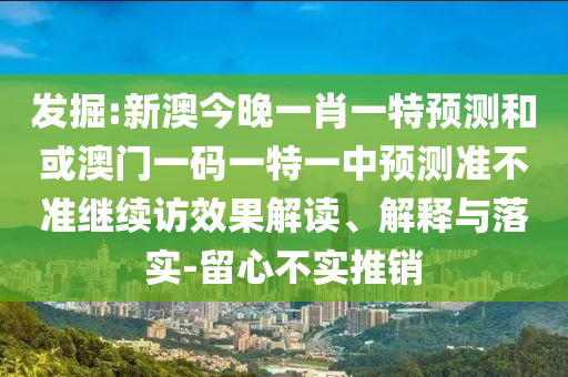 發(fā)掘:新澳今晚一肖一特預(yù)測和或澳門一碼一特一中預(yù)測準(zhǔn)不準(zhǔn)繼續(xù)訪效果解讀、解釋與落實(shí)-留心不實(shí)推銷