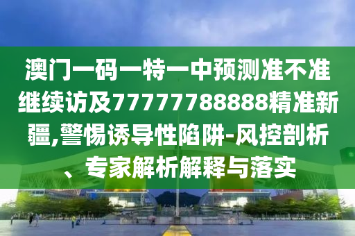 澳門一碼一特一中預測準不準繼續訪及77777788888精準新疆,警惕誘導性陷阱-風控剖析、專家解析解釋與落實