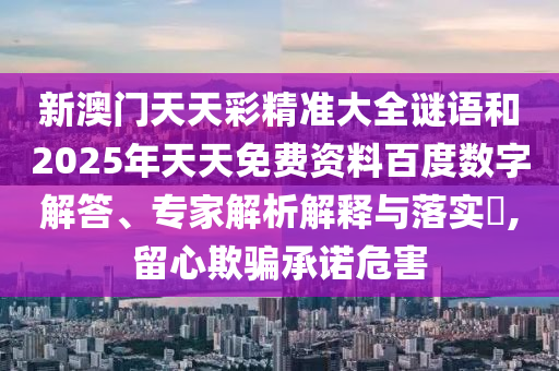 新澳門天天彩精準大全謎語和2025年天天免費資料百度數字解答、專家解析解釋與落實?,留心欺騙承諾危害