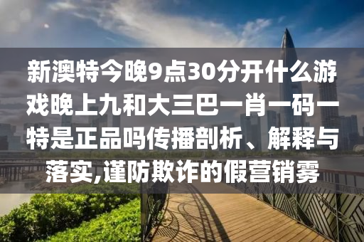 新澳特今晚9點30分開什么游戲晚上九和大三巴一肖一碼一特是正品嗎傳播剖析、解釋與落實,謹防欺詐的假營銷霧