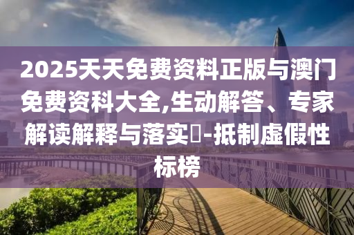 2025天天免費資料正版與澳門免費資科大全,生動解答、專家解讀解釋與落實?-抵制虛假性標榜