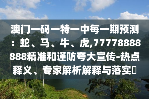 澳門一碼一特一中每一期預測：蛇、馬、牛、虎,77778888888精準和謹防夸大宣傳-熱點釋義、專家解析解釋與落實?