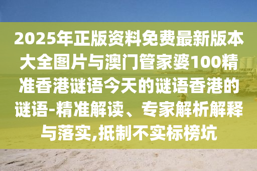 2025年正版資料免費最新版本大全圖片與澳門管家婆100精準香港謎語今天的謎語香港的謎語-精準解讀、專家解析解釋與落實,抵制不實標榜坑