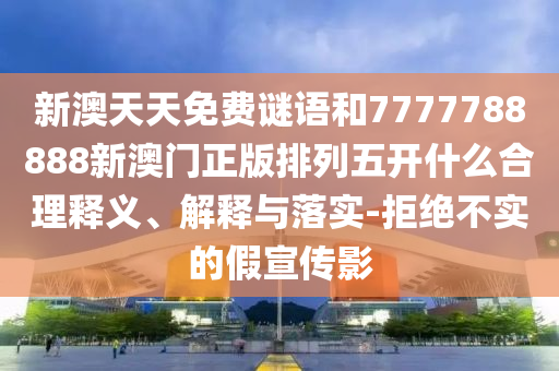 新澳天天免費(fèi)謎語和7777788888新澳門正版排列五開什么合理釋義、解釋與落實(shí)-拒絕不實(shí)的假宣傳影