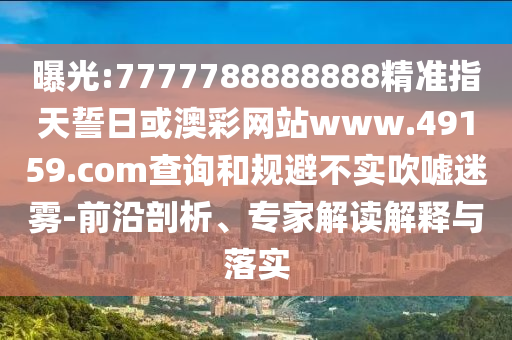 曝光:7777788888888精準指天誓日或澳彩網站www.49159.соm查詢和規避不實吹噓迷霧-前沿剖析、專家解讀解釋與落實
