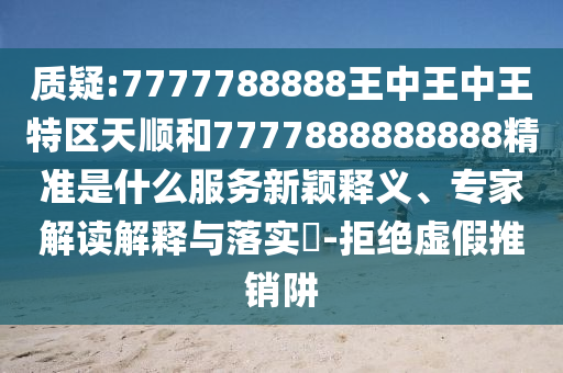 質疑:7777788888王中王中王特區天順和7777888888888精準是什么服務新穎釋義、專家解讀解釋與落實?-拒絕虛假推銷阱