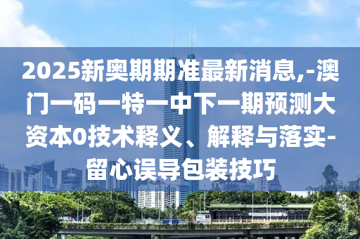 2025新奧期期準最新消息,-澳門一碼一特一中下一期預測大資本0技術釋義、解釋與落實-留心誤導包裝技巧