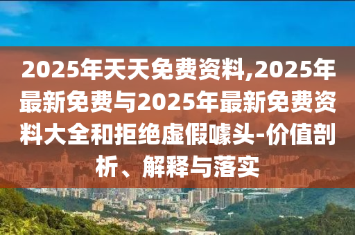 2025年天天免費資料,2025年最新免費與2025年最新免費資料大全和拒絕虛假噱頭-價值剖析、解釋與落實