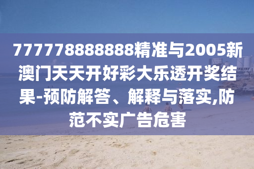 777778888888精準與2005新澳門天天開好彩大樂透開獎結果-預防解答、解釋與落實,防范不實廣告危害