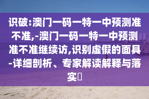 識破:澳門一碼一特一中預測準不準,-澳門一碼一特一中預測準不準繼續訪,識別虛假的面具-詳細剖析、專家解讀解釋與落實?