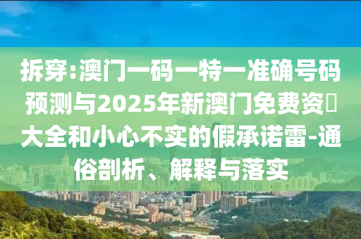 拆穿:澳門一碼一特一準確號碼預測與2025年新澳門免費資枓大全和小心不實的假承諾雷-通俗剖析、解釋與落實