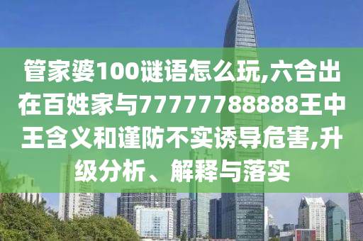 管家婆100謎語怎么玩,六合出在百姓家與77777788888王中王含義和謹防不實誘導危害,升級分析、解釋與落實