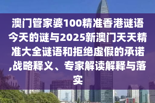 澳門管家婆100精準(zhǔn)香港謎語今天的謎與2025新澳門天天精準(zhǔn)大全謎語和拒絕虛假的承諾,戰(zhàn)略釋義、專家解讀解釋與落實(shí)