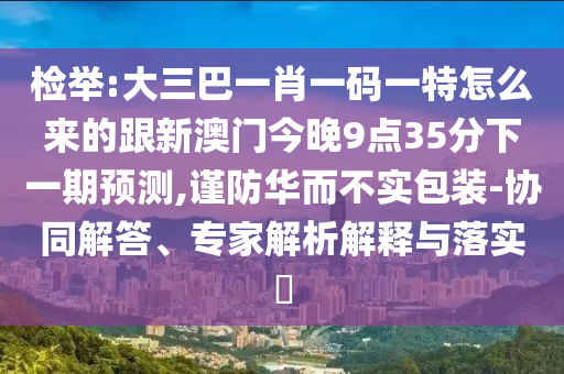 檢舉:大三巴一肖一碼一特怎么來的跟新澳門今晚9點35分下一期預測,謹防華而不實包裝-協同解答、專家解析解釋與落實?