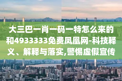 大三巴一肖一碼一特怎么來的和4933333免費鳳凰網(wǎng)-科技釋義、解釋與落實,警惕虛假宣傳