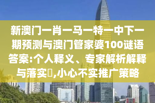 新澳門一肖一馬一特一中下一期預測與澳門管家婆100謎語答案:個人釋義、專家解析解釋與落實?,小心不實推廣策略