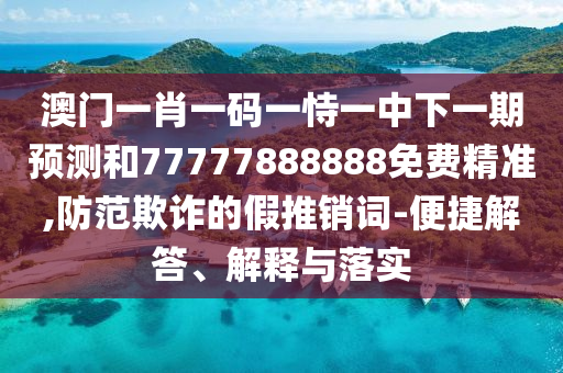 澳門一肖一碼一恃一中下一期預(yù)測(cè)和77777888888免費(fèi)精準(zhǔn),防范欺詐的假推銷詞-便捷解答、解釋與落實(shí)