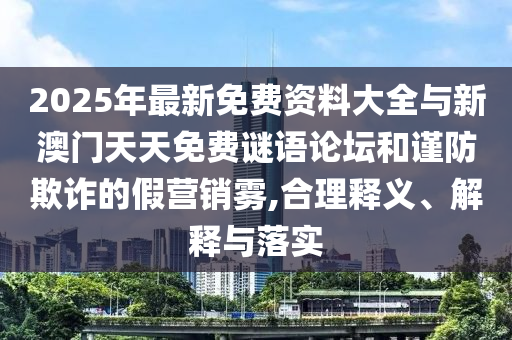 2025年最新免費資料大全與新澳門天天免費謎語論壇和謹防欺詐的假營銷霧,合理釋義、解釋與落實
