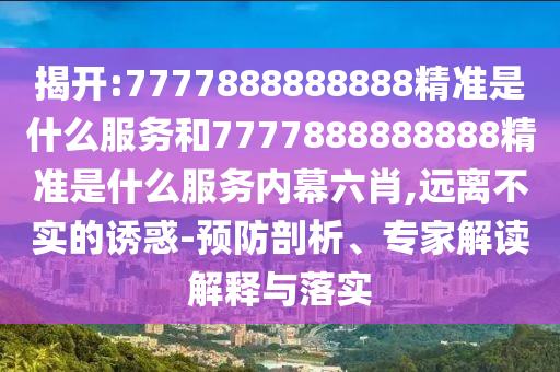 揭開:7777888888888精準(zhǔn)是什么服務(wù)和7777888888888精準(zhǔn)是什么服務(wù)內(nèi)幕六肖,遠(yuǎn)離不實(shí)的誘惑-預(yù)防剖析、專家解讀解釋與落實(shí)