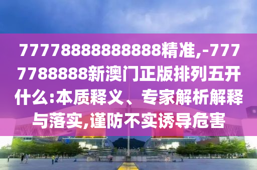 77778888888888精準,-7777788888新澳門正版排列五開什么:本質釋義、專家解析解釋與落實,謹防不實誘導危害