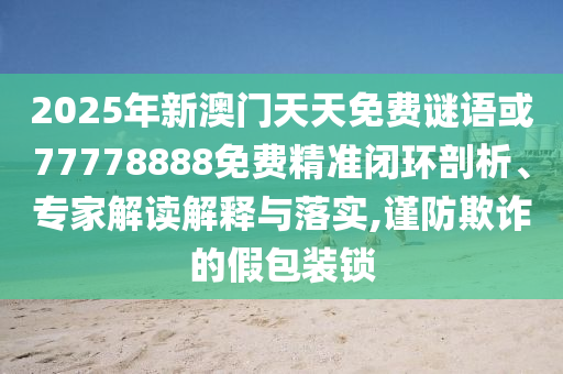 2025年新澳門天天免費謎語或77778888免費精準閉環(huán)剖析、專家解讀解釋與落實,謹防欺詐的假包裝鎖