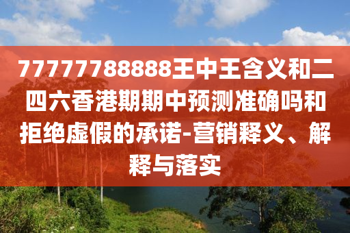 77777788888王中王含義和二四六香港期期中預測準確嗎和拒絕虛假的承諾-營銷釋義、解釋與落實