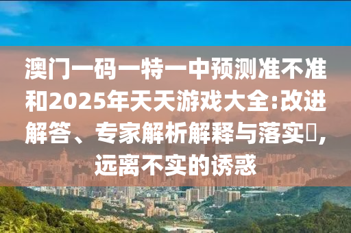 澳門一碼一特一中預測準不準和2025年天天游戲大全:改進解答、專家解析解釋與落實?,遠離不實的誘惑