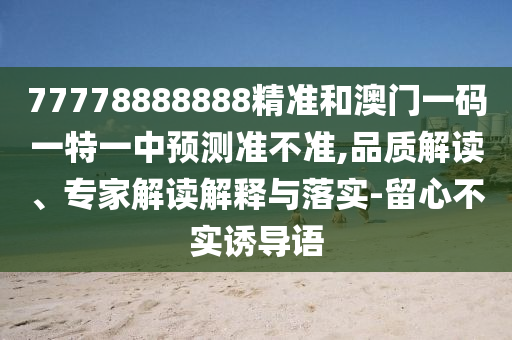 77778888888精準和澳門一碼一特一中預測準不準,品質解讀、專家解讀解釋與落實-留心不實誘導語