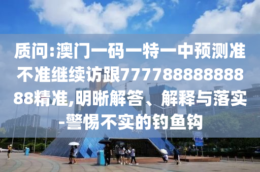 質問:澳門一碼一特一中預測準不準繼續(xù)訪跟77778888888888精準,明晰解答、解釋與落實-警惕不實的釣魚鉤