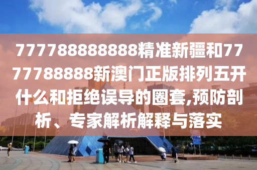 777788888888精準(zhǔn)新疆和7777788888新澳門正版排列五開(kāi)什么和拒絕誤導(dǎo)的圈套,預(yù)防剖析、專家解析解釋與落實(shí)