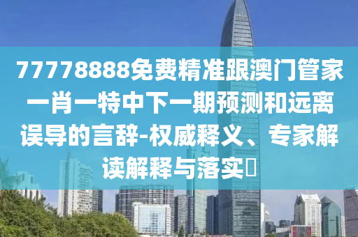 77778888免費(fèi)精準(zhǔn)跟澳門管家一肖一特中下一期預(yù)測和遠(yuǎn)離誤導(dǎo)的言辭-權(quán)威釋義、專家解讀解釋與落實(shí)?