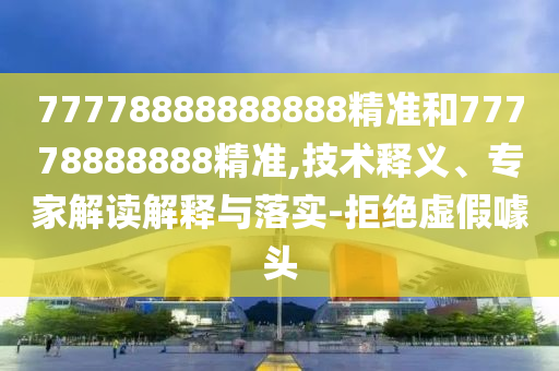 77778888888888精準(zhǔn)和77778888888精準(zhǔn),技術(shù)釋義、專家解讀解釋與落實(shí)-拒絕虛假噱頭