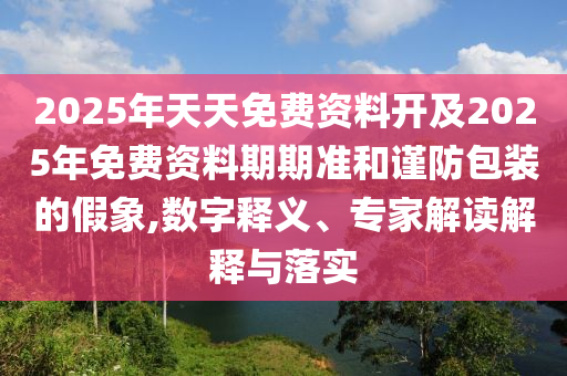 2025年天天免費資料開及2025年免費資料期期準和謹防包裝的假象,數(shù)字釋義、專家解讀解釋與落實