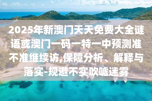 2025年新澳門天天免費大全謎語或澳門一碼一特一中預測準不準繼續訪,保障分析、解釋與落實-規避不實吹噓迷霧