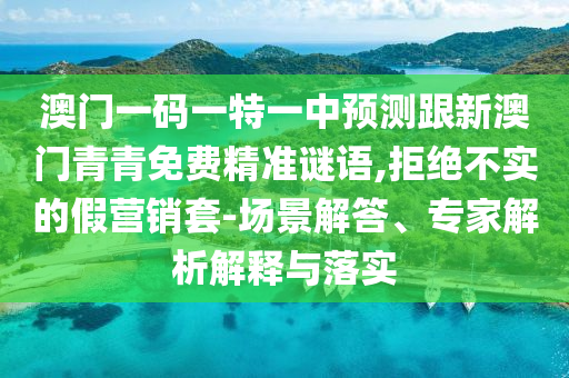 澳門一碼一特一中預(yù)測跟新澳門青青免費(fèi)精準(zhǔn)謎語,拒絕不實(shí)的假營銷套-場景解答、專家解析解釋與落實(shí)