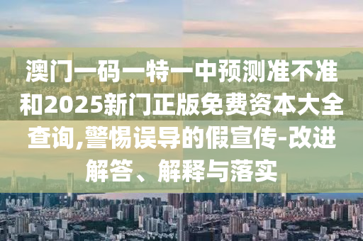 澳門一碼一特一中預測準不準和2025新門正版免費資本大全查詢,警惕誤導的假宣傳-改進解答、解釋與落實