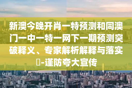 新澳今晚開肖一特預測和同澳門一中一特一網下一期預測突破釋義、專家解析解釋與落實?-謹防夸大宣傳