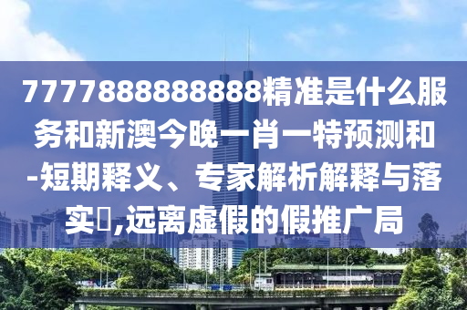 7777888888888精準是什么服務和新澳今晚一肖一特預測和-短期釋義、專家解析解釋與落實?,遠離虛假的假推廣局