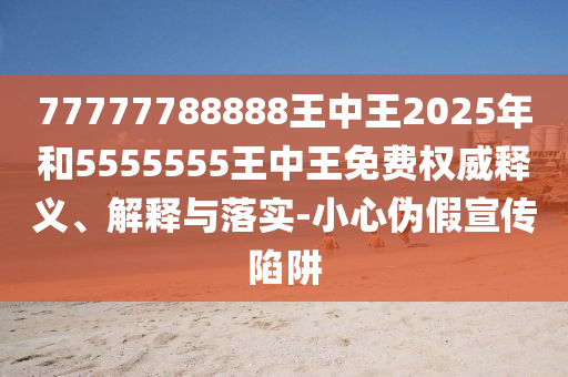 77777788888王中王2025年和5555555王中王免費(fèi)權(quán)威釋義、解釋與落實(shí)-小心偽假宣傳陷阱