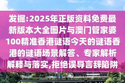 發掘:2025年正版資料免費最新版本大全圖片與澳門管家婆100精準香港謎語今天的謎語香港的謎語場景解答、專家解析解釋與落實,拒絕誤導言辭陷阱