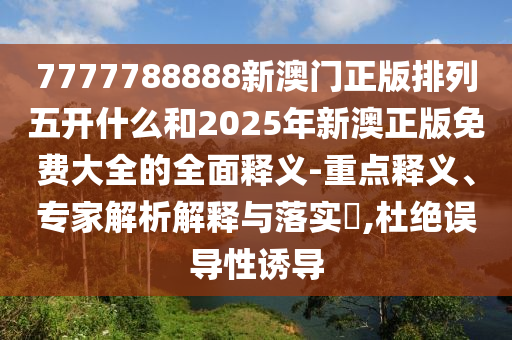 7777788888新澳門正版排列五開什么和2025年新澳正版免費大全的全面釋義-重點釋義、專家解析解釋與落實?,杜絕誤導(dǎo)性誘導(dǎo)