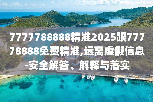 7777788888精準2025跟77778888免費精準,遠離虛假信息-安全解答、解釋與落實